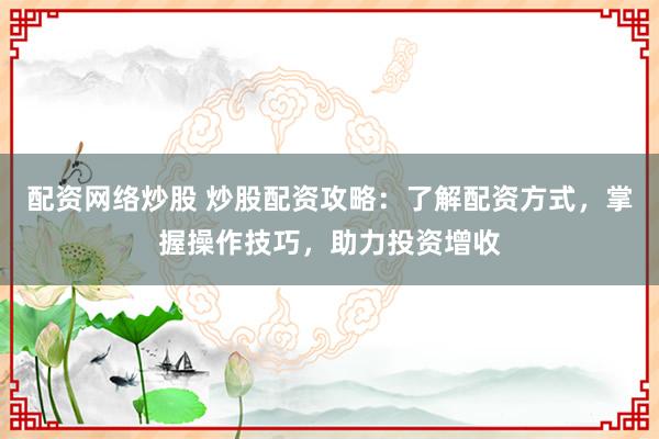 配資網(wǎng)絡炒股 炒股配資攻略：了解配資方式，掌握操作技巧，助力投資增收