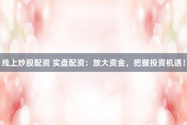 線上炒股配資 實盤配資：放大資金，把握投資機遇！