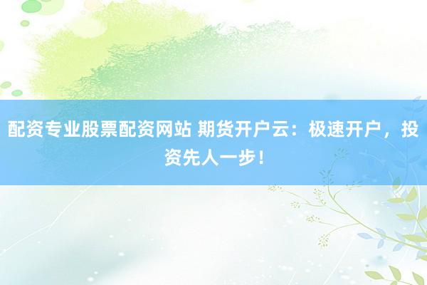 配資專業(yè)股票配資網站 期貨開戶云：極速開戶，投資先人一步！