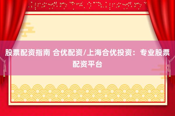 股票配資指南 合優(yōu)配資/上海合優(yōu)投資：專業(yè)股票配資平臺(tái)