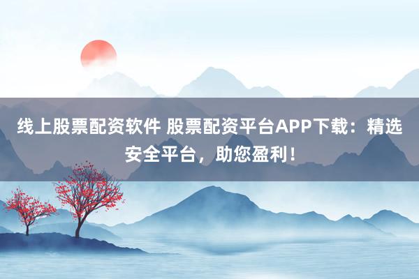 線上股票配資軟件 股票配資平臺(tái)APP下載：精選安全平臺(tái)，助您盈利！