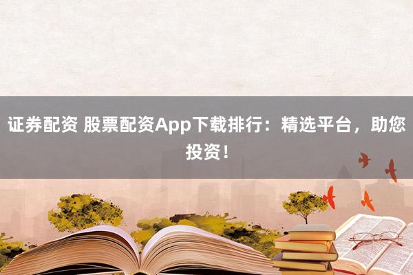 證券配資 股票配資App下載排行：精選平臺，助您投資！