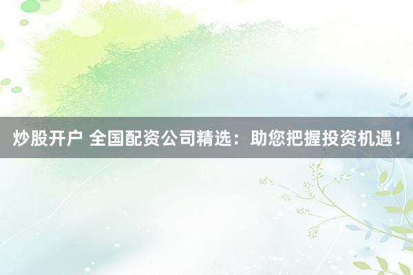 炒股開(kāi)戶(hù) 全國(guó)配資公司精選：助您把握投資機(jī)遇！