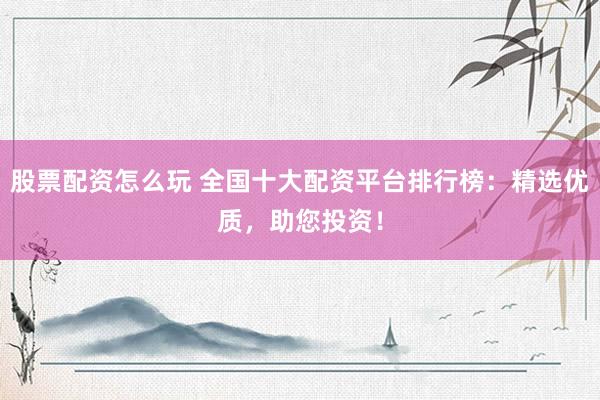 股票配資怎么玩 全國十大配資平臺排行榜：精選優(yōu)質(zhì)，助您投資！