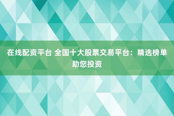 在線配資平臺 全國十大股票交易平臺：精選榜單助您投資