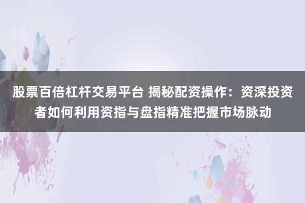 股票百倍杠桿交易平臺 揭秘配資操作：資深投資者如何利用資指與盤指精準(zhǔn)把握市場脈動
