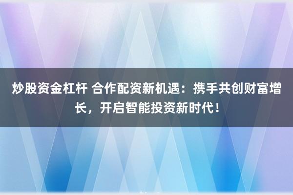炒股資金杠桿 合作配資新機(jī)遇：攜手共創(chuàng)財富增長，開啟智能投資新時代！