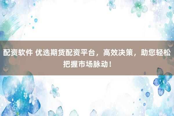 配資軟件 優(yōu)選期貨配資平臺，高效決策，助您輕松把握市場脈動！
