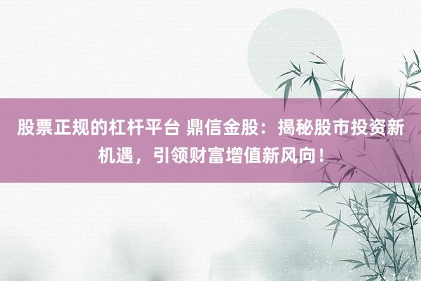 股票正規(guī)的杠桿平臺 鼎信金股：揭秘股市投資新機遇，引領(lǐng)財富增值新風(fēng)向！