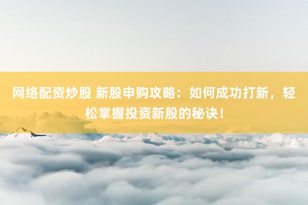 網絡配資炒股 新股申購攻略：如何成功打新，輕松掌握投資新股的秘訣！