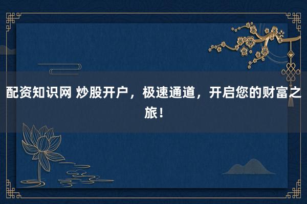 配資知識網(wǎng) 炒股開戶，極速通道，開啟您的財富之旅！