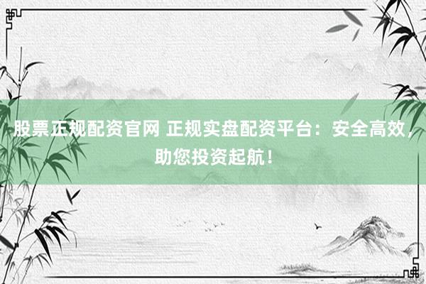股票正規(guī)配資官網(wǎng) 正規(guī)實(shí)盤(pán)配資平臺(tái)：安全高效，助您投資起航！