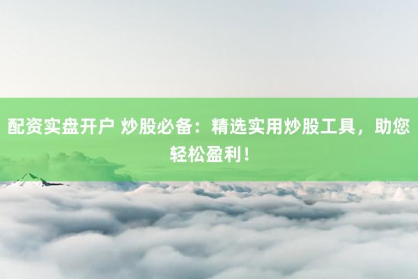 配資實盤開戶 炒股必備：精選實用炒股工具，助您輕松盈利！
