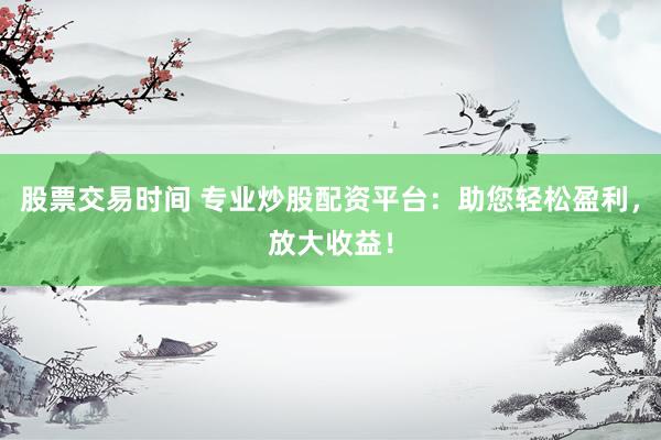 股票交易時(shí)間 專(zhuān)業(yè)炒股配資平臺(tái)：助您輕松盈利，放大收益！