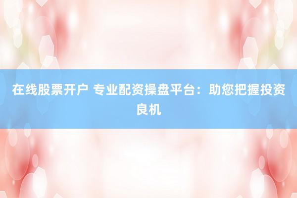 在線股票開戶 專業(yè)配資操盤平臺：助您把握投資良機