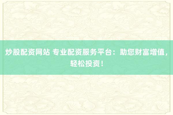 炒股配資網(wǎng)站 專業(yè)配資服務(wù)平臺：助您財富增值，輕松投資！