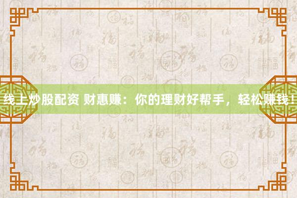 線上炒股配資 財(cái)惠賺：你的理財(cái)好幫手，輕松賺錢！