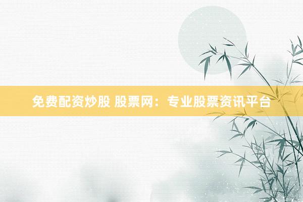 免費配資炒股 股票網(wǎng)：專業(yè)股票資訊平臺
