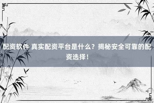 配資軟件 真實(shí)配資平臺是什么？揭秘安全可靠的配資選擇！