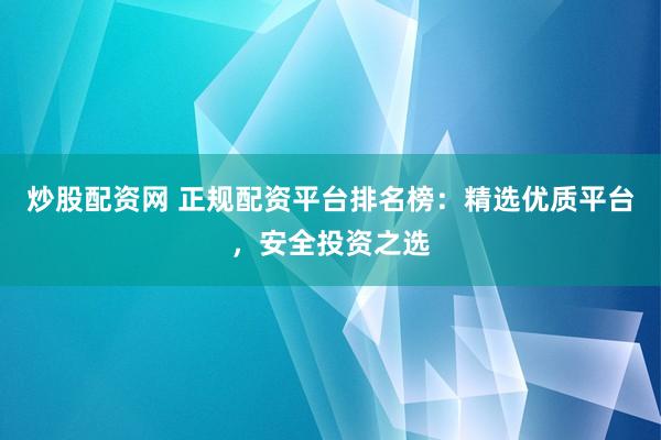 炒股配資網(wǎng) 正規(guī)配資平臺排名榜：精選優(yōu)質(zhì)平臺，安全投資之選
