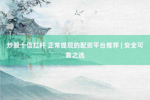 炒股十倍杠桿 正常提現(xiàn)的配資平臺推薦 | 安全可靠之選