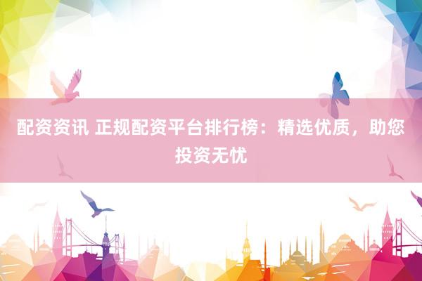 配資資訊 正規(guī)配資平臺(tái)排行榜：精選優(yōu)質(zhì)，助您投資無憂