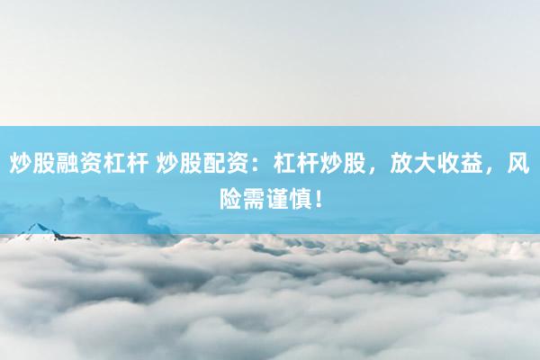 炒股融資杠桿 炒股配資：杠桿炒股，放大收益，風(fēng)險(xiǎn)需謹(jǐn)慎！