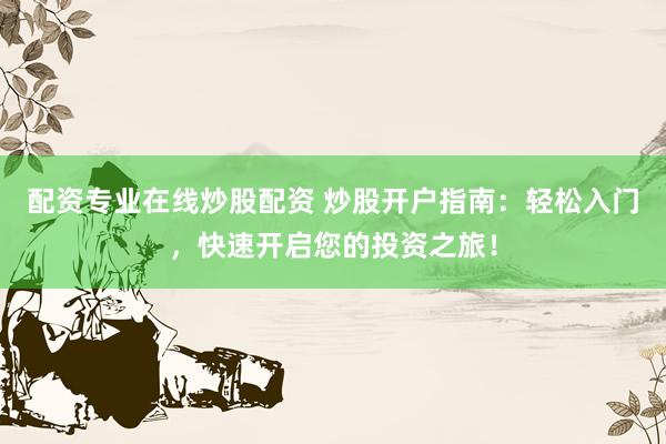 配資專(zhuān)業(yè)在線(xiàn)炒股配資 炒股開(kāi)戶(hù)指南：輕松入門(mén)，快速開(kāi)啟您的投資之旅！