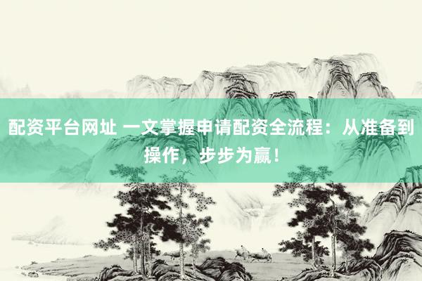 配資平臺網(wǎng)址 一文掌握申請配資全流程：從準(zhǔn)備到操作，步步為贏！