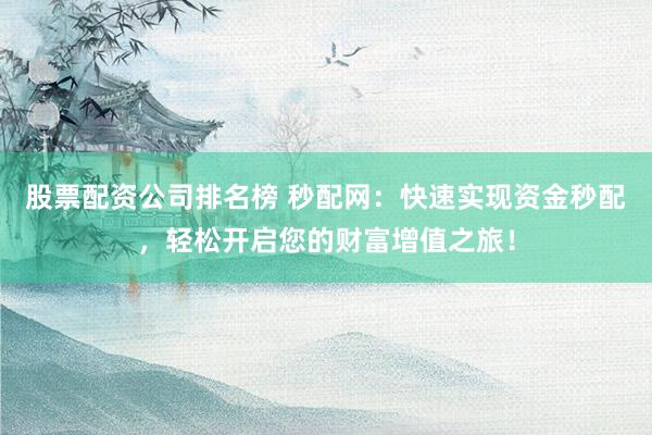股票配資公司排名榜 秒配網(wǎng)：快速實(shí)現(xiàn)資金秒配，輕松開(kāi)啟您的財(cái)富增值之旅！