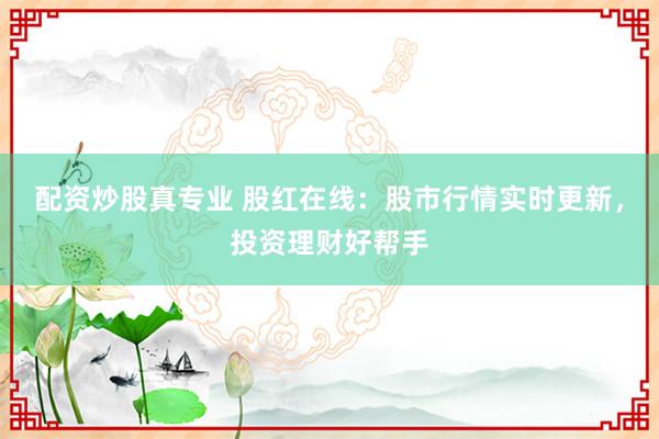 配資炒股真專業(yè) 股紅在線：股市行情實時更新，投資理財好幫手