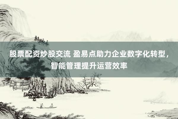 股票配資炒股交流 盈易點助力企業(yè)數(shù)字化轉(zhuǎn)型，智能管理提升運營效率