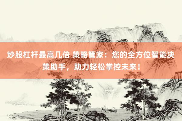 炒股杠桿最高幾倍 策略管家：您的全方位智能決策助手，助力輕松掌控未來！