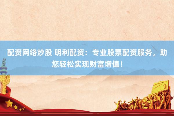配資網(wǎng)絡(luò)炒股 明利配資：專業(yè)股票配資服務(wù)，助您輕松實現(xiàn)財富增值！