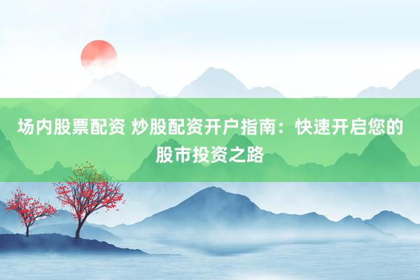 場(chǎng)內(nèi)股票配資 炒股配資開戶指南：快速開啟您的股市投資之路