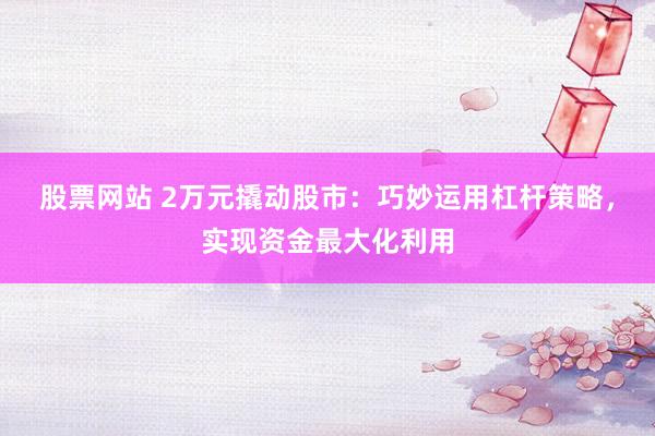 股票網(wǎng)站 2萬元撬動股市：巧妙運(yùn)用杠桿策略，實(shí)現(xiàn)資金最大化利用