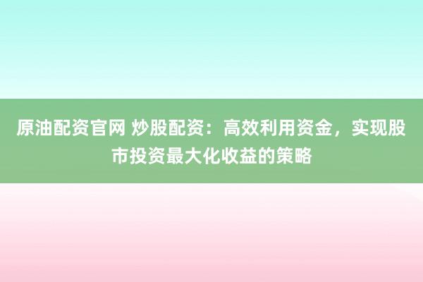 原油配資官網(wǎng) 炒股配資：高效利用資金，實(shí)現(xiàn)股市投資最大化收益的策略