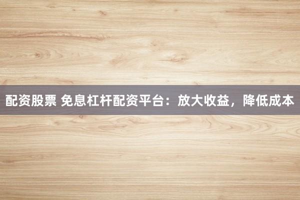 配資股票 免息杠桿配資平臺：放大收益，降低成本