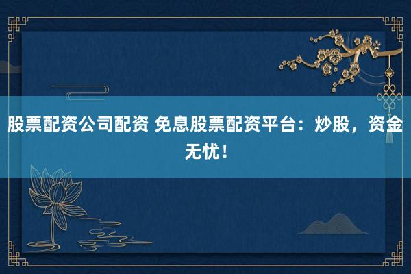 股票配資公司配資 免息股票配資平臺：炒股，資金無憂！