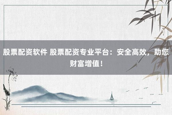 股票配資軟件 股票配資專業(yè)平臺(tái)：安全高效，助您財(cái)富增值！