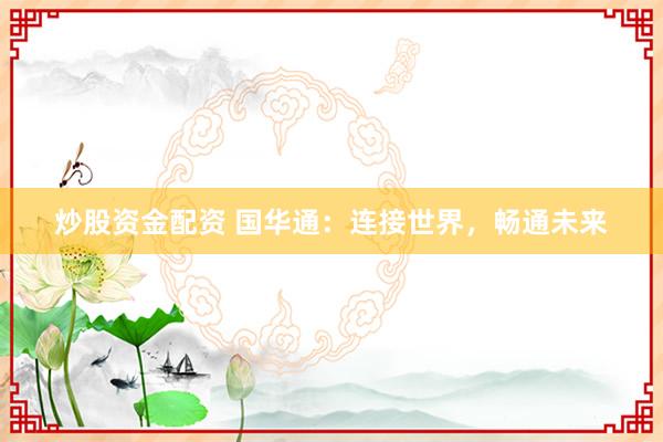 炒股資金配資 國(guó)華通：連接世界，暢通未來(lái)