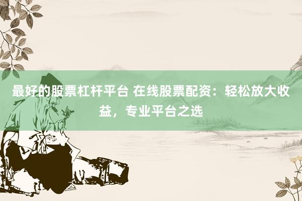 最好的股票杠桿平臺 在線股票配資：輕松放大收益，專業(yè)平臺之選