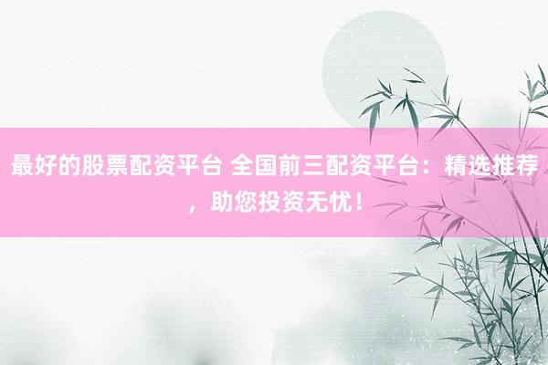 最好的股票配資平臺 全國前三配資平臺：精選推薦，助您投資無憂！