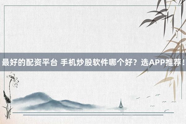 最好的配資平臺(tái) 手機(jī)炒股軟件哪個(gè)好？選APP推薦！