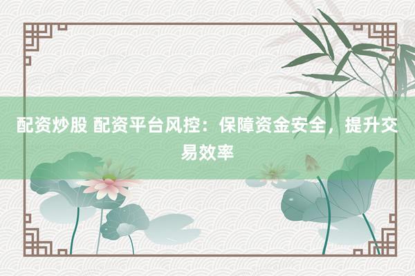 配資炒股 配資平臺風控：保障資金安全，提升交易效率