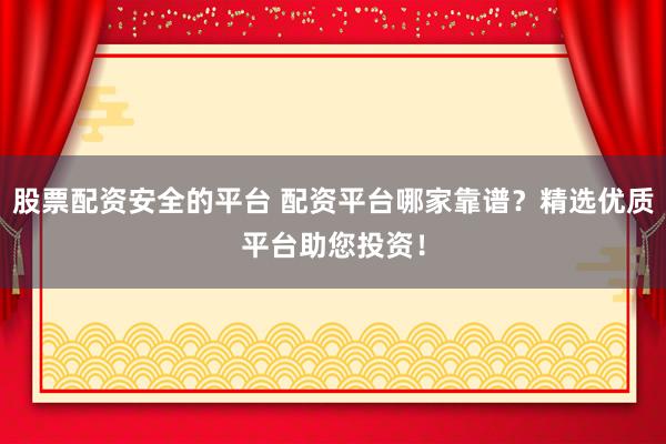 股票配資安全的平臺(tái) 配資平臺(tái)哪家靠譜？精選優(yōu)質(zhì)平臺(tái)助您投資！