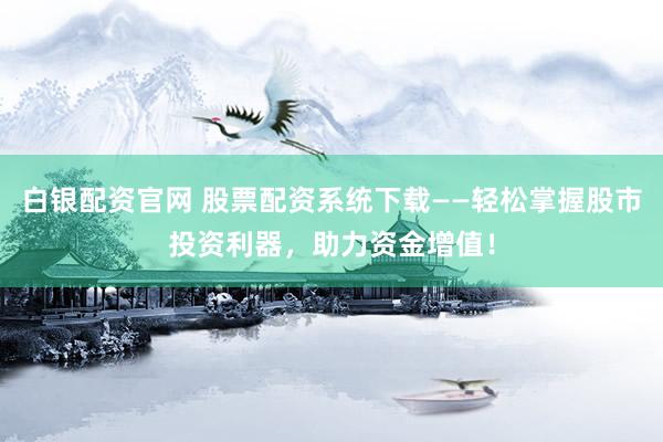 白銀配資官網(wǎng) 股票配資系統(tǒng)下載——輕松掌握股市投資利器，助力資金增值！