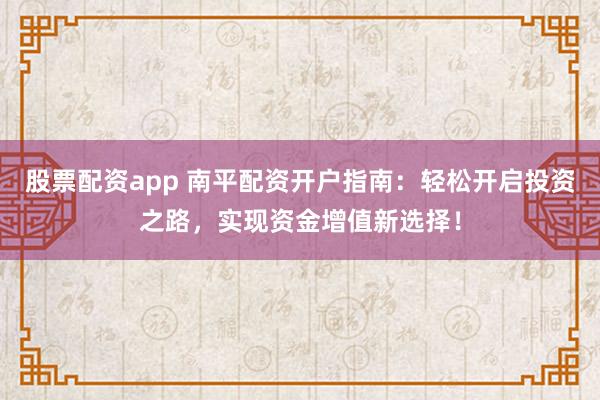 股票配資app 南平配資開戶指南：輕松開啟投資之路，實(shí)現(xiàn)資金增值新選擇！