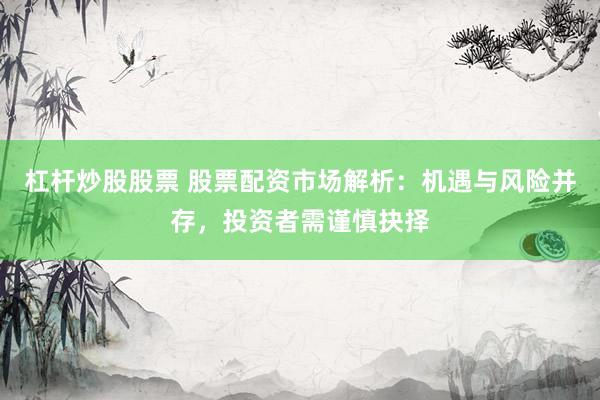 杠桿炒股股票 股票配資市場解析：機遇與風險并存，投資者需謹慎抉擇