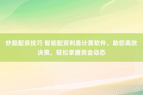 炒股配資技巧 智能配資利息計(jì)算軟件，助您高效決策，輕松掌握資金動(dòng)態(tài)